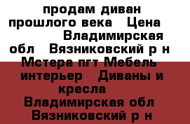 продам диван прошлого века › Цена ­ 100 000 - Владимирская обл., Вязниковский р-н, Мстера пгт Мебель, интерьер » Диваны и кресла   . Владимирская обл.,Вязниковский р-н